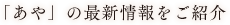 「あや」の最新情報をご紹介